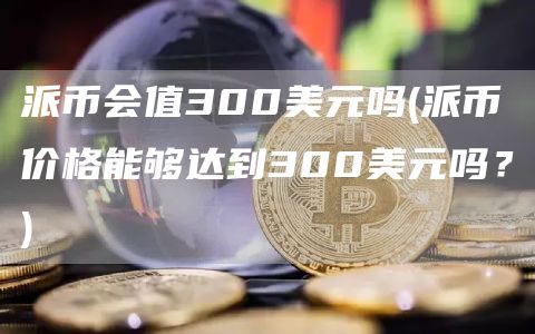 派币会值300美元吗 - 派币价格能够达到300美元吗？